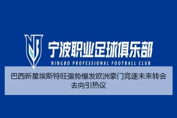 巴西新星埃斯特旺强势爆发欧洲豪门竞逐未来转会去向引热议
