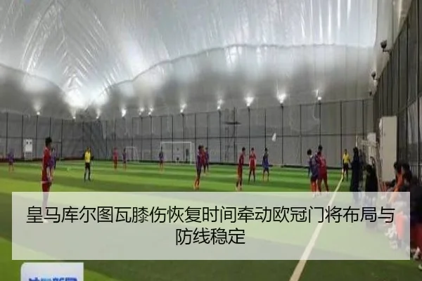 皇马库尔图瓦膝伤恢复时间牵动欧冠门将布局与防线稳定