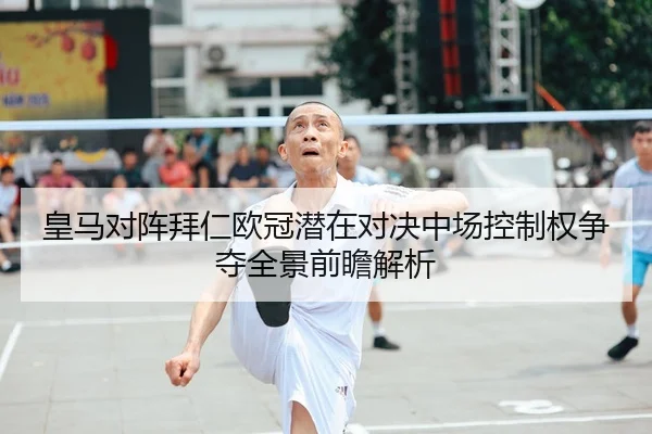 皇马对阵拜仁欧冠潜在对决中场控制权争夺全景前瞻解析