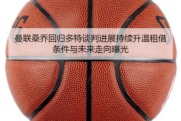 曼联桑乔回归多特谈判进展持续升温租借条件与未来走向曝光 | cc7c7.app
