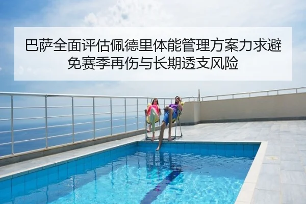 巴萨全面评估佩德里体能管理方案力求避免赛季再伤与长期透支风险 - cc7c7.app