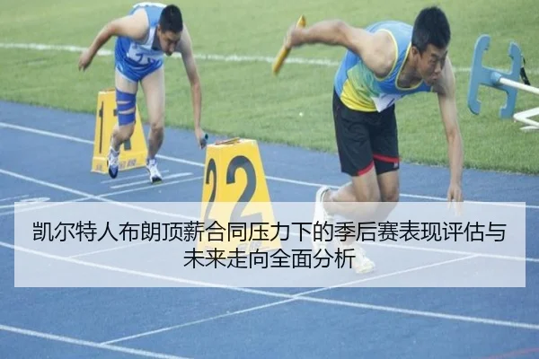 凯尔特人布朗顶薪合同压力下的季后赛表现评估与未来走向全面分析 - cc7c7.app