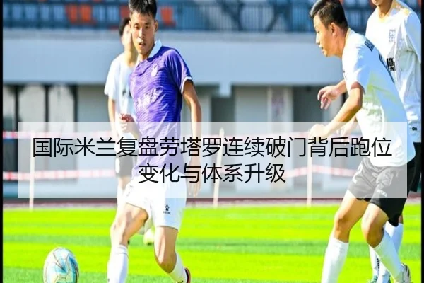 国际米兰复盘劳塔罗连续破门背后跑位变化与体系升级