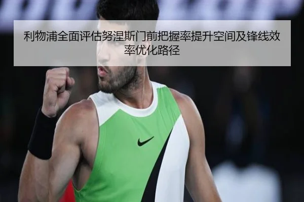 利物浦全面评估努涅斯门前把握率提升空间及锋线效率优化路径