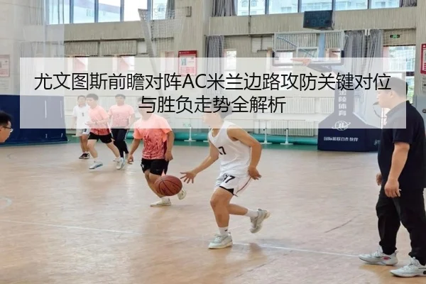 尤文图斯前瞻对阵AC米兰边路攻防关键对位与胜负走势全解析 | cc7c7.app