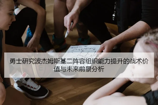 勇士研究波杰姆斯基二阵容组织能力提升的战术价值与未来前景分析 - cc7c7.app