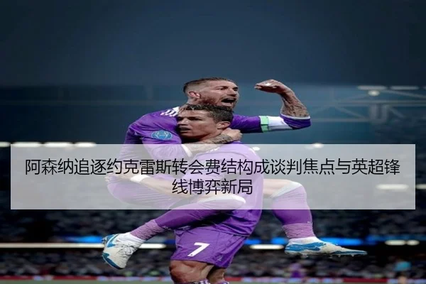 阿森纳追逐约克雷斯转会费结构成谈判焦点与英超锋线博弈新局