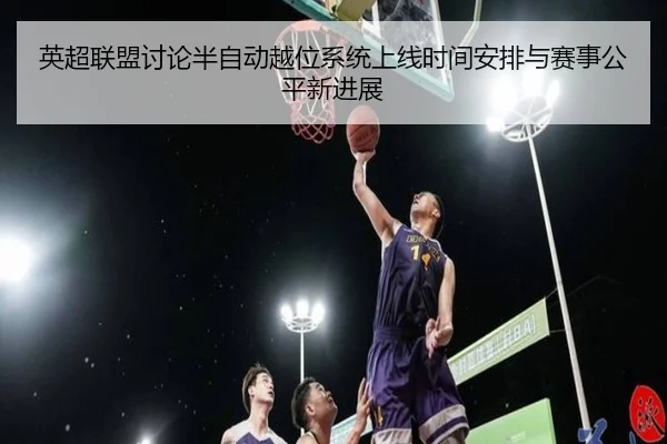 英超联盟讨论半自动越位系统上线时间安排与赛事公平新进展 | cc7c7.app