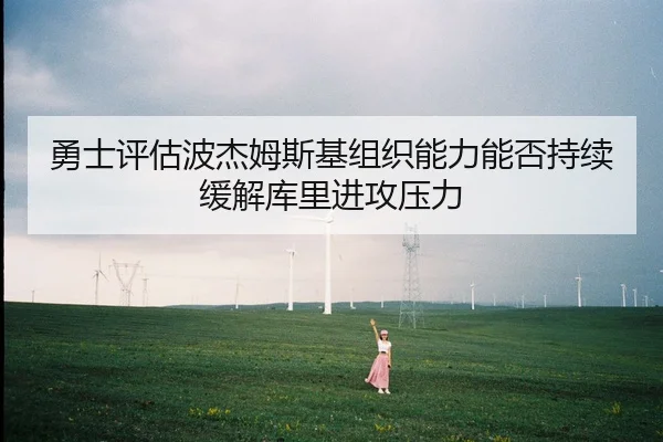 勇士评估波杰姆斯基组织能力能否持续缓解库里进攻压力